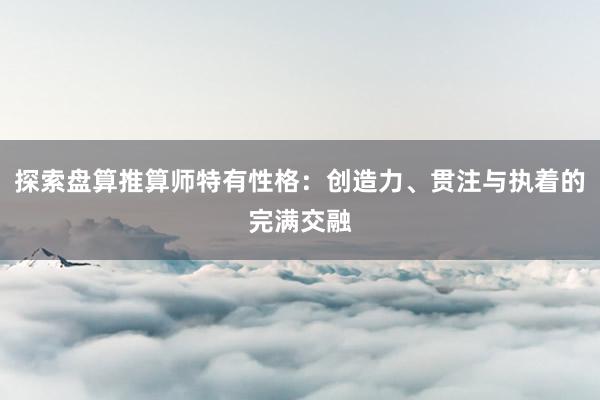 探索盘算推算师特有性格：创造力、贯注与执着的完满交融