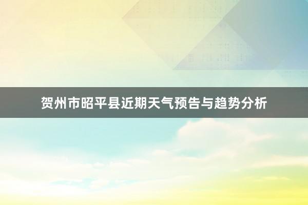 贺州市昭平县近期天气预告与趋势分析