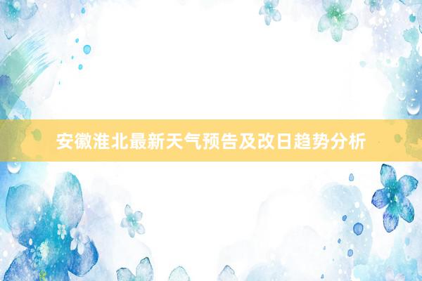 安徽淮北最新天气预告及改日趋势分析