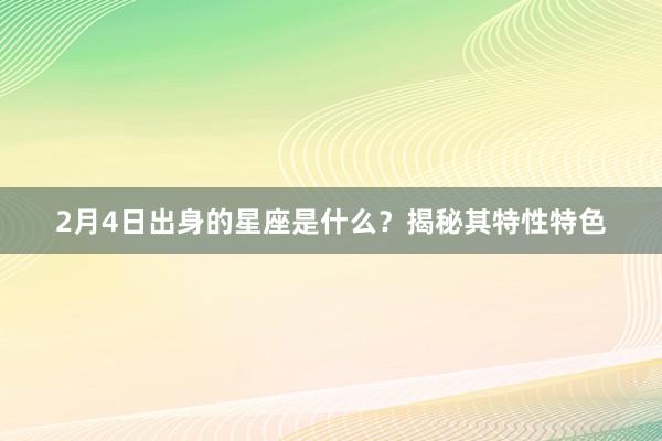 2月4日出身的星座是什么？揭秘其特性特色