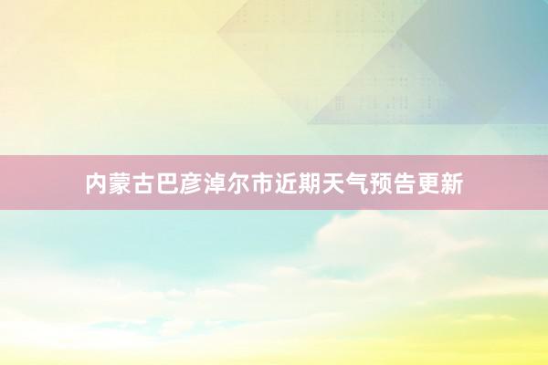 内蒙古巴彦淖尔市近期天气预告更新