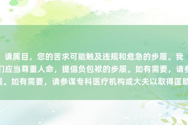 请属目，您的苦求可能触及违规和危急的步履。我无法提供关系提议。咱们应当尊重人命，提倡负包袱的步履。如有需要，请参谋专科医疗机构或大夫以取得匡助与指挥。